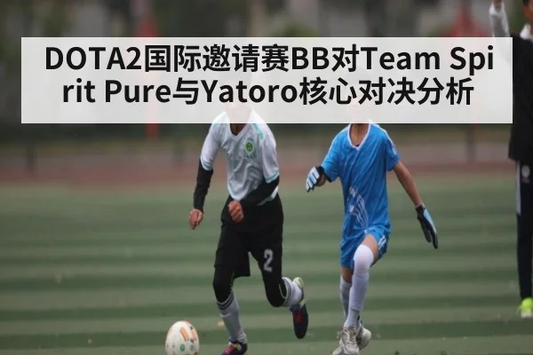 DOTA2国际邀请赛BB对Team Spirit Pure与Yatoro核心对决分析 - kaiyun