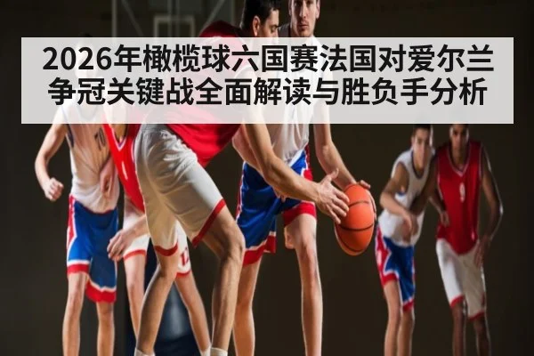 2026年橄榄球六国赛法国对爱尔兰争冠关键战全面解读与胜负手分析 - kaiyun