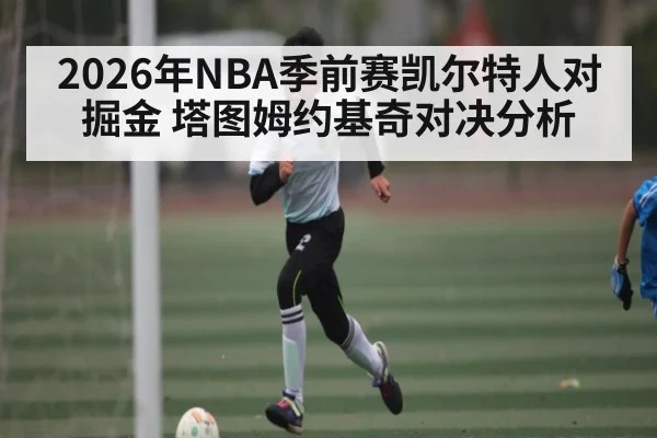2026年NBA季前赛凯尔特人对掘金 塔图姆约基奇对决分析 - kaiyun