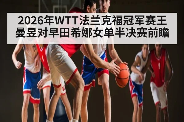 2026年WTT法兰克福冠军赛王曼昱对早田希娜女单半决赛前瞻